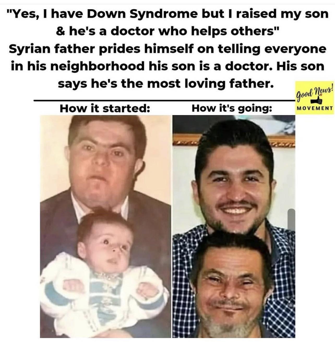 Yes have Down Syndrome but raised my son hes a doctor who helps others Syrian father prides himself on telling everyone in his neighborhood his son is a doctor His son says hes the most loving father gw e s wds How it started How its going MOVEMENT 000000