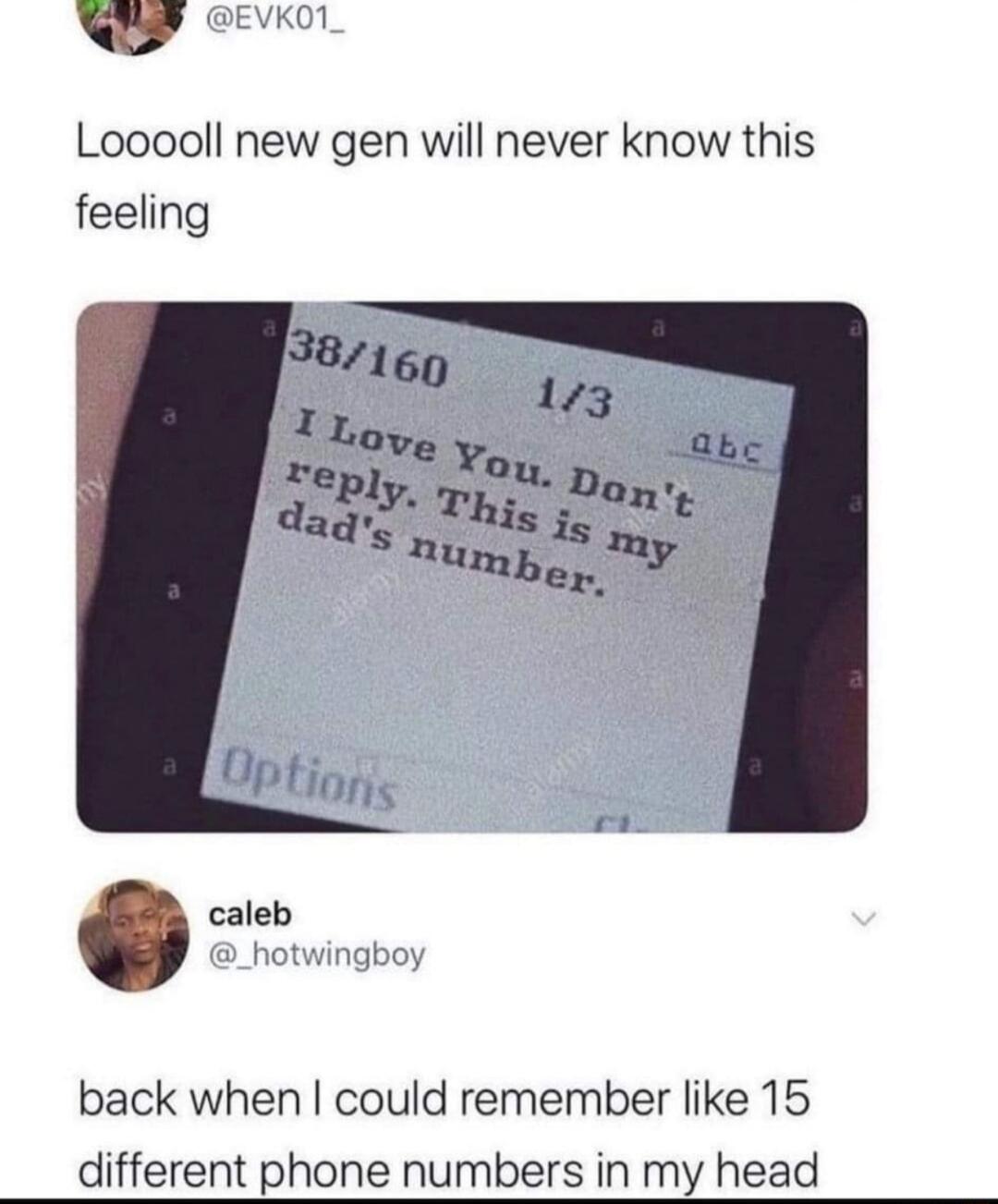 v EVKO1 Looooll new gen will never know this feeling back when could remember like 15 different phone numbers in my head