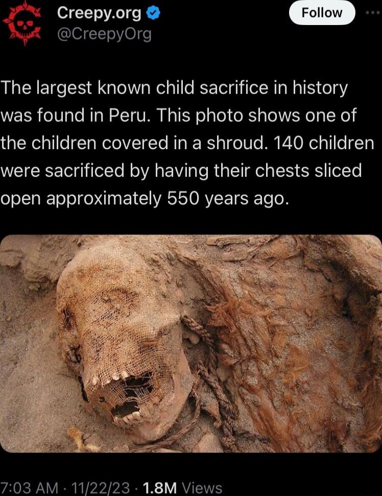 T A R CreepyOrg The largest known child sacrifice in history was found in Peru This photo shows one of the children covered in a shroud 140 children were sacrificed by having their chests sliced open approximately 550 years ago 703 AM 112223 18M Views