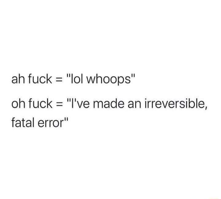 ah fuck lol whoops oh fuck Ive made an irreversible fatal error