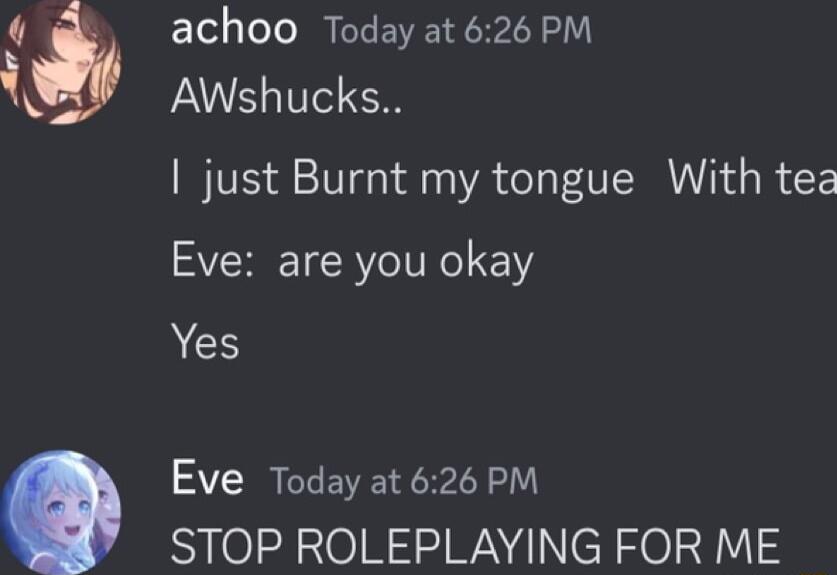 achoo Today at 626 PM Awshucks just Burnt my tongue With tez Eve are you okay CH Eve Today at 626 PM STOP ROLEPLAYING FOR ME