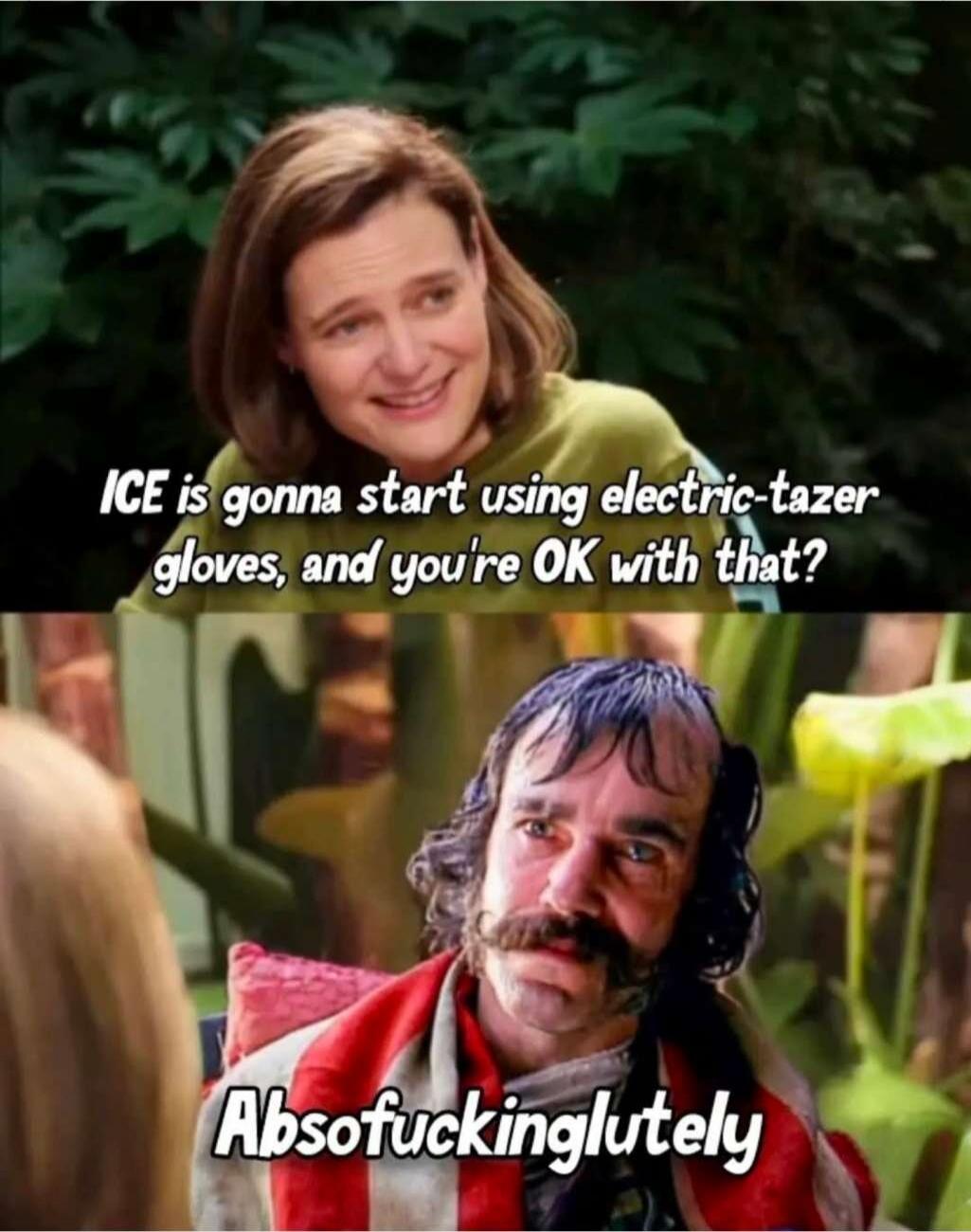 ICE is gonna start using electric-tazer gloves, and you're OK with that? Absofuckinglutely