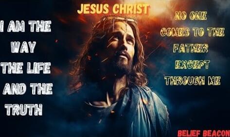 JESUS CHRIST
I AM THE WAY THE LIFE AND THE TRUTH
NO ONE COMES TO THE FATHER EXCEPT THROUGH ME
BELIEF BEACON