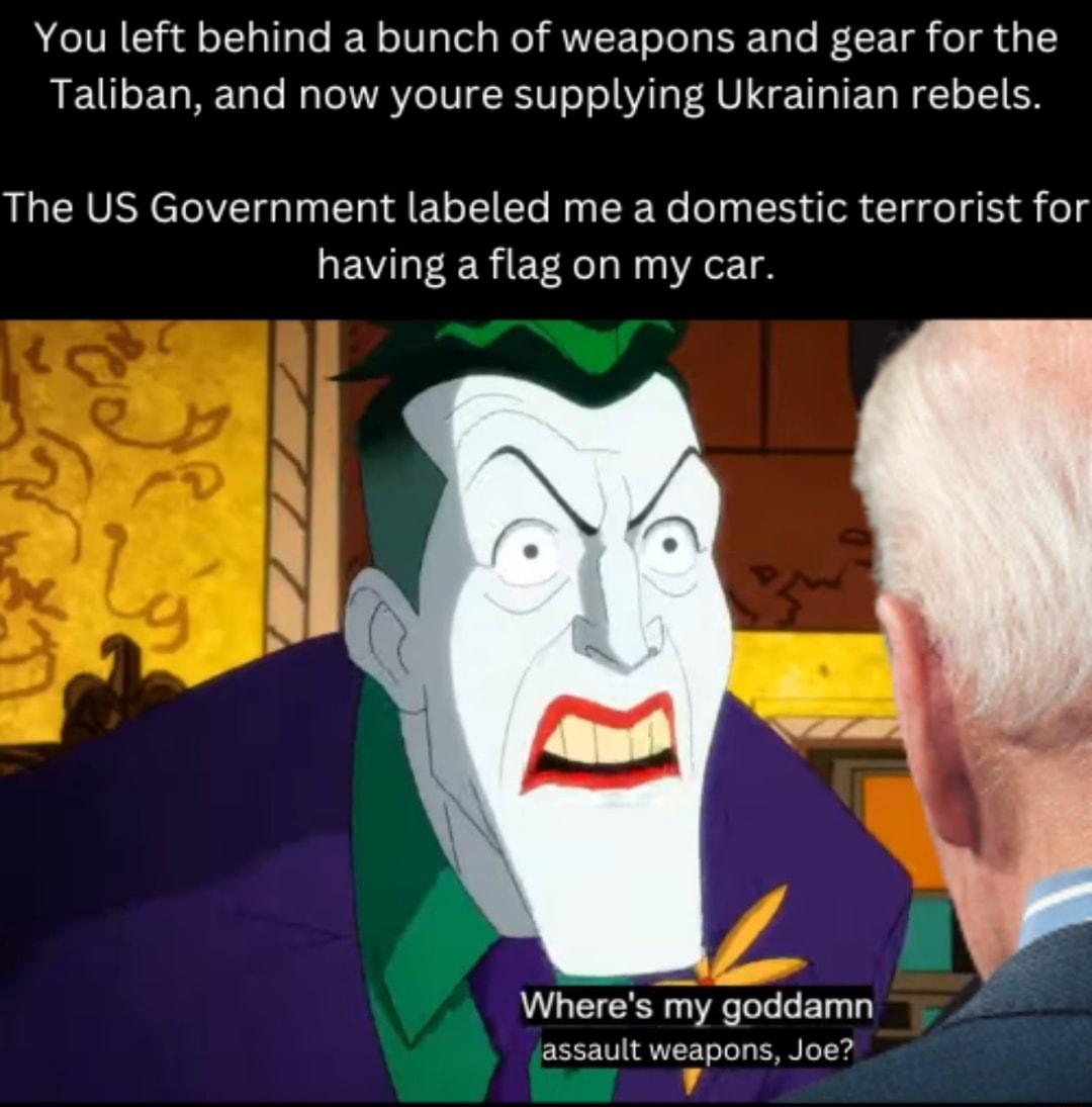 You left behind a bunch of weapons and gear for the Taliban and now youre supplying Ukrainian rebels The US Government labeled me a domestic terrorist for having a flag on my car Wheres my goddamn assault weapons Joe