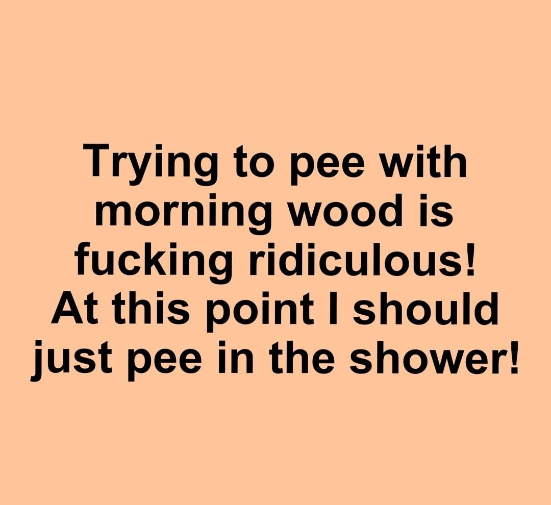 Trying to pee with morning wood is fucking ridiculous At this point should just pee in the shower 4DaB0ys