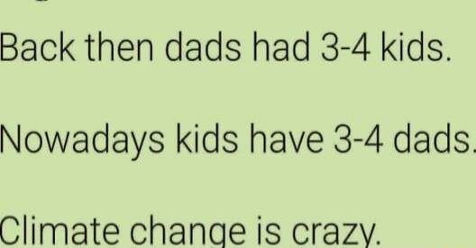 Back then dads had 3-4 kids. Nowadays kids have 3-4 dads. Climate change is crazy.