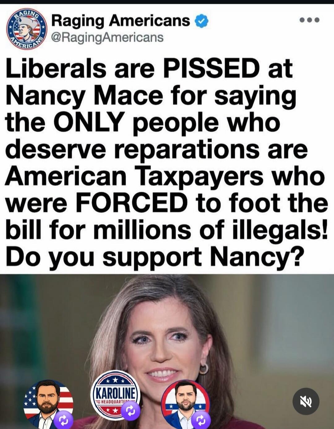 Raging Americans @RagingAmericans Liberals are PISSED at Nancy Mace for saying the ONLY people who deserve reparations are American Taxpayers who were FORCED to foot the bill for millions of illegals! Do you support Nancy?