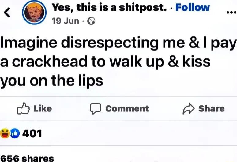 O Yes this is a shitpost Follow 19Jun Q Imagine disrespecting me pay a crackhead to walk up kiss you on the lips o Like D comment Share 0401
