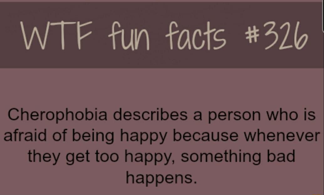 WTF fun facts 3720 Cherophobia describes a person who is afraid of being happy because whenever they get too happy something bad happens