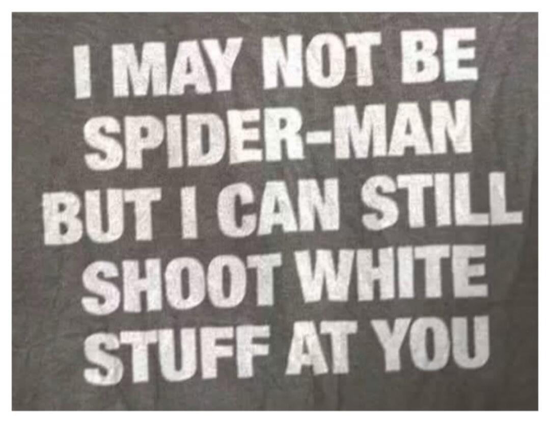 I MAY NOT BE SPIDER-MAN BUT I CAN STILL SHOOT WHITE STUFF AT YOU