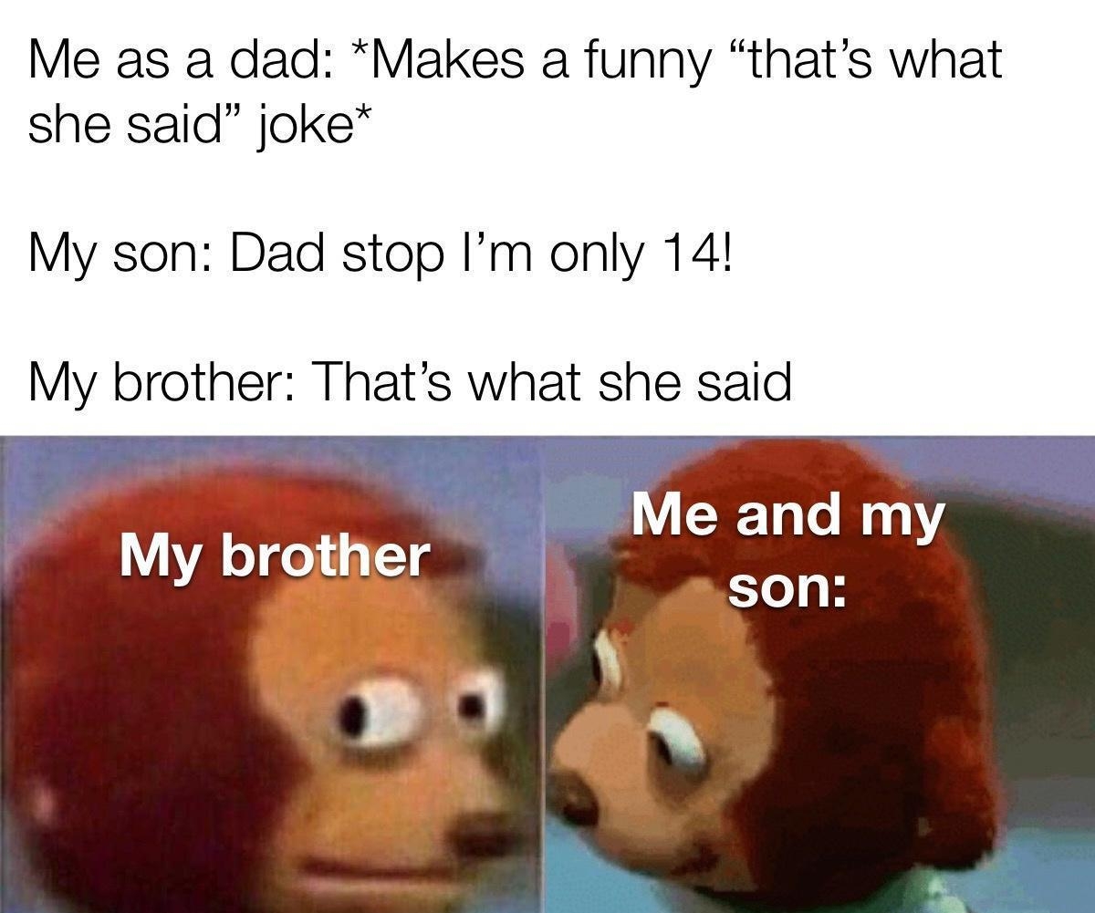 Me as a dad Makes a funny thats what she said joke My son Dad stop Im only 14 My brother Thats what she said My brother P00 a2 By