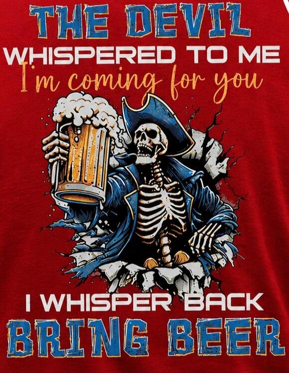 THE DEVIL WHISPERED TO ME I'm coming for you I WHISPER BACK BRING BEER