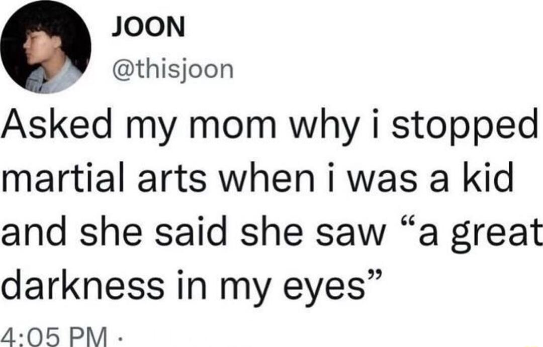 JOON thisjoon Asked my mom why i stopped martial arts when i was a kid and she said she saw a great darkness in my eyes 405 PM