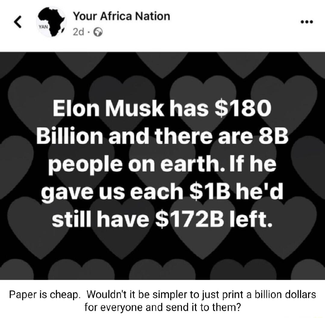 Your Africa Nation 6 YT TR F o Billion and there are 8B people on earth If he gave us each 1B hed still have 172B left cheap Wouldnt it be simpler to just print a billion doll for everyone and send it to them