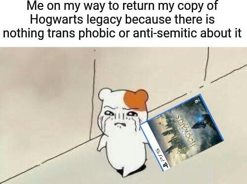 Me on my way to return my copy of Hogwarts legacy because there is nothing trans phobic or anti semitic about it