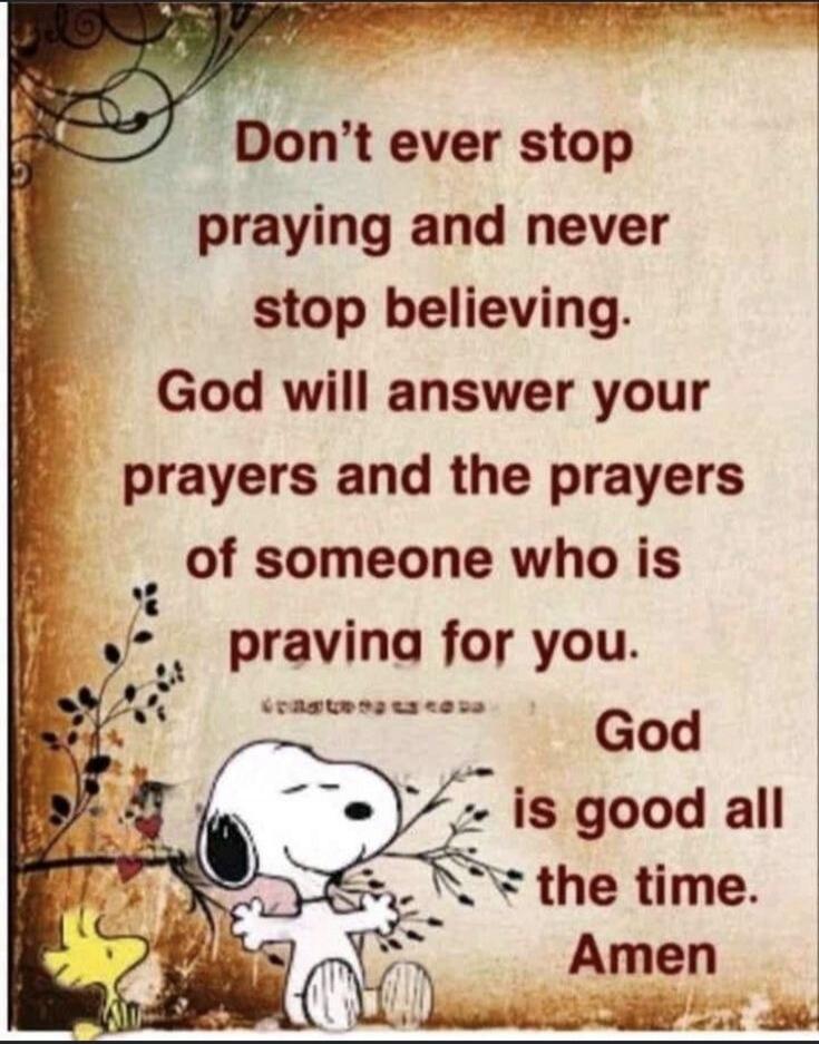 Don't ever stop praying and never stop believing. God will answer your prayers and the prayers of someone who is praying for you. God is good all the time. Amen