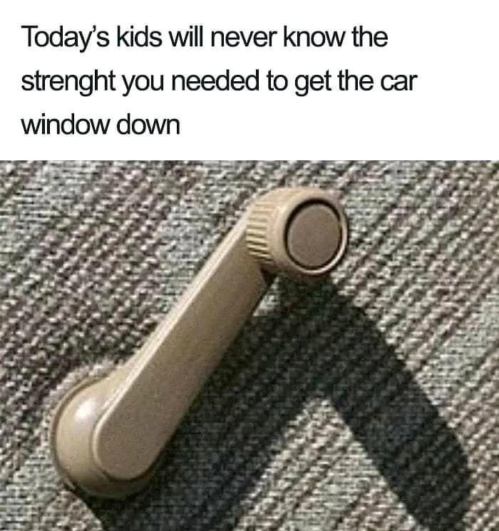 Todays kids will never know the strenght you needed to get the car window down