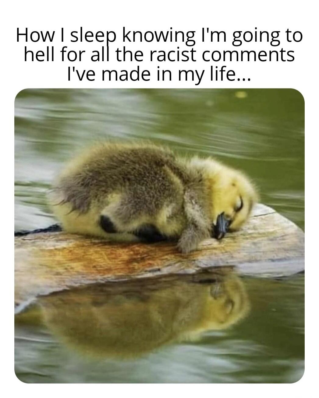 How I sleep knowing I'm going to hell for all the racist comments I've made in my life...