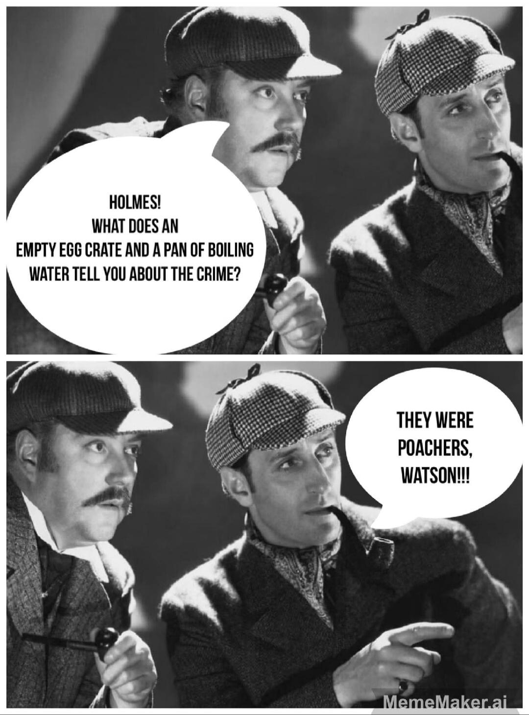 Holmes! What does an empty egg crate and a pan of boiling water tell you about the crime? They were poachers, Watson!!!