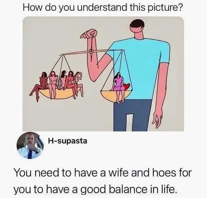 How do you understand this picture H supasta You need to have a wife and hoes for you to have a good balance in life