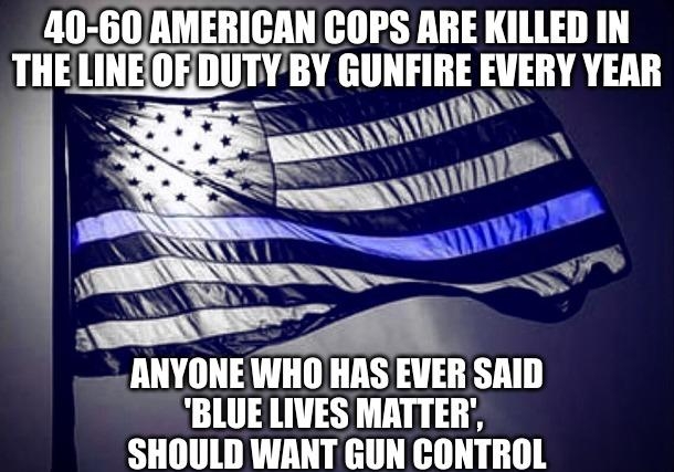 40 60AMERICAN COPS ARE KILLED IN THE un_Iannquy lillllllllFlEnY T IHVIIIIEWIIII HAS EVER SRID BLUE LIVES MATTER SHOULD WANT GUN CONTROL