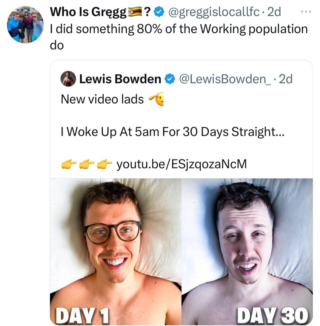 did something 80 of the Working population Who Is Gregg 3 greggislocallfc 2d do Lewis Bowden LewisBowden_ 2d New video lads t 1 Woke Up At 5am For 30 Days Straight youtubeESjzqozaNcM