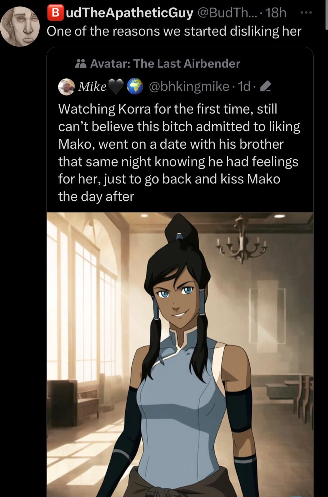 B udTheApatheticGuy BudTh 18h One of the reasons we started disliking her 4 Avatar The Last Airbender Mike bhkingmike 1d AENCHITI F NI R TR GRS T Y cant believe this bitch admitted to liking Mako went on a date with his brother QUETEETN GO R R EG RS for her just to go back and kiss Mako the day after