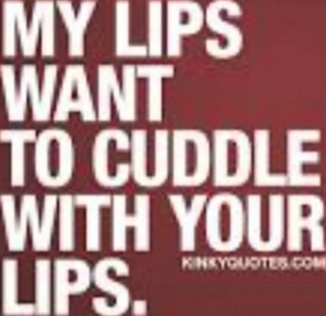 MY LIPS WANT TO CUDDLE WITH YOUR LIPS.
