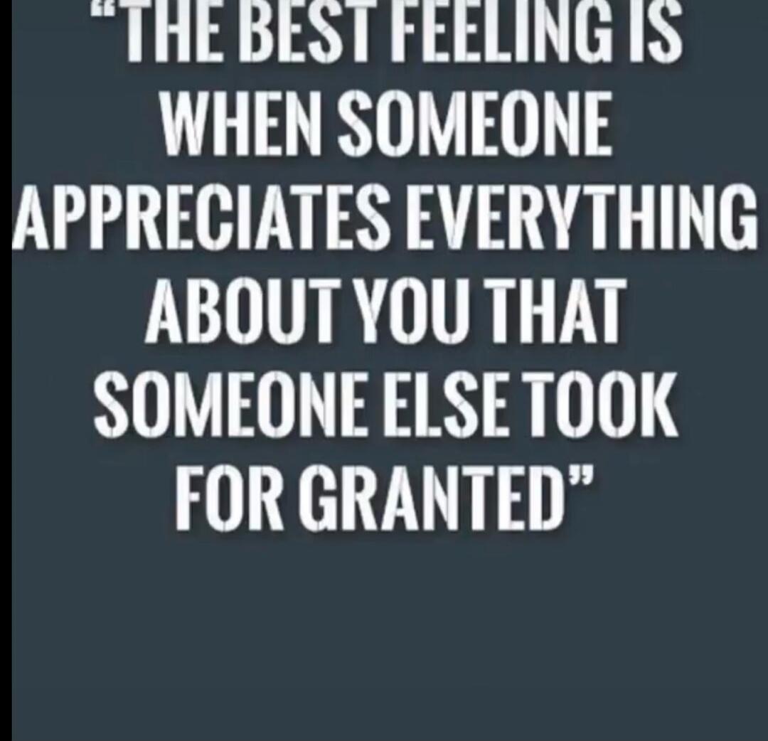 THE BEST FEELING IS WHEN SOMEONE APPRECIATES EVERYTHING ABOUT YOU THAT SOMEONE ELSE TOOK FOR GRANTED