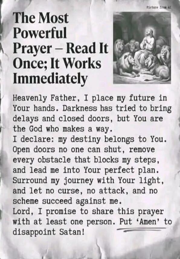 Picture from AI
The Most Powerful Prayer - Read It Once; It Works Immediately
Heavenly Father, I place my future in Your hands. Darkness has tried to bring delays and closed doors, but You are the God who makes a way.
I declare: my destiny belongs to You. Open doors no one can shut, remove every obstacle that blocks my steps, and lead me into Your 