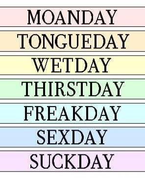 MOANDAY
TONGUEDAY
WETDAY
THIRSTDAY
FREAKDAY
SEXDAY
SUCKDAY