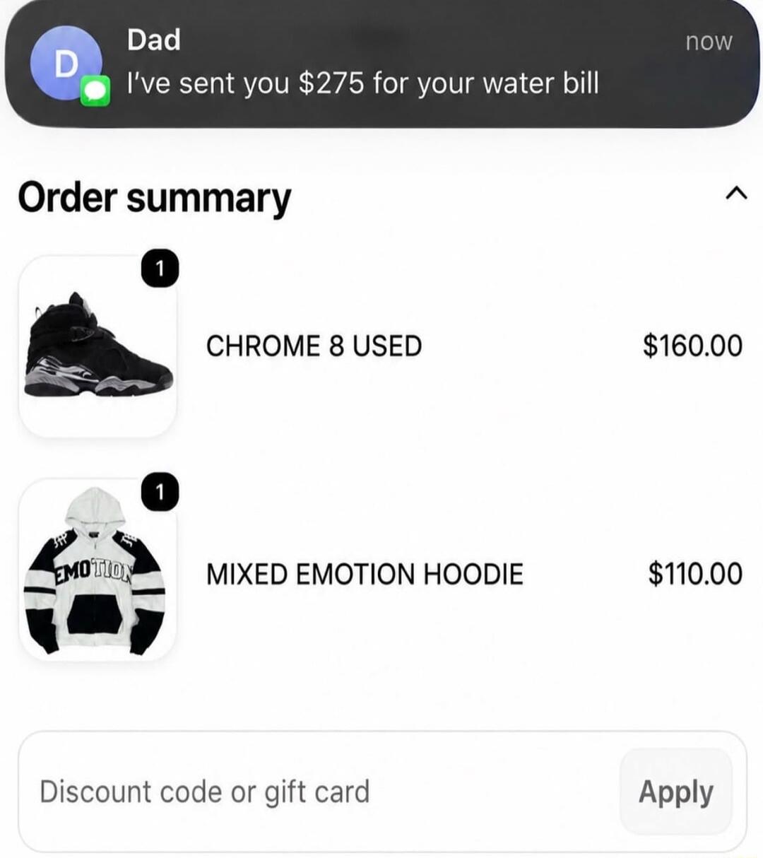 Dad I've sent you $275 for your water bill now Order summary CHROME 8 USED $160.00 MIXED EMOTION HOODIE $110.00 Discount code or gift card Apply