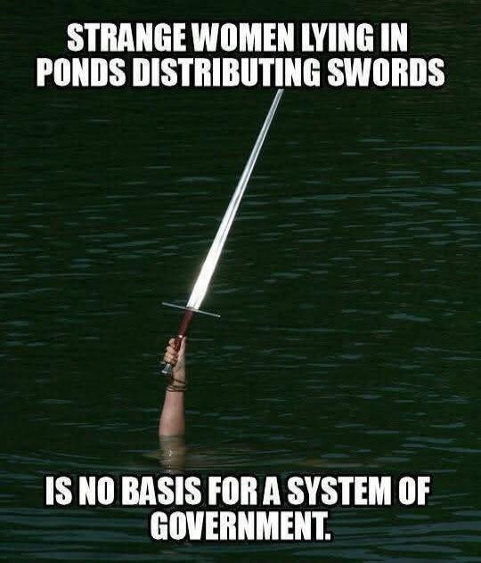 STRANGE WOMEN LYING IN PONDS DISTRIBUTING SWORDS IS NO BASIS FOR A SYSTEM OF GOVERNMENT.