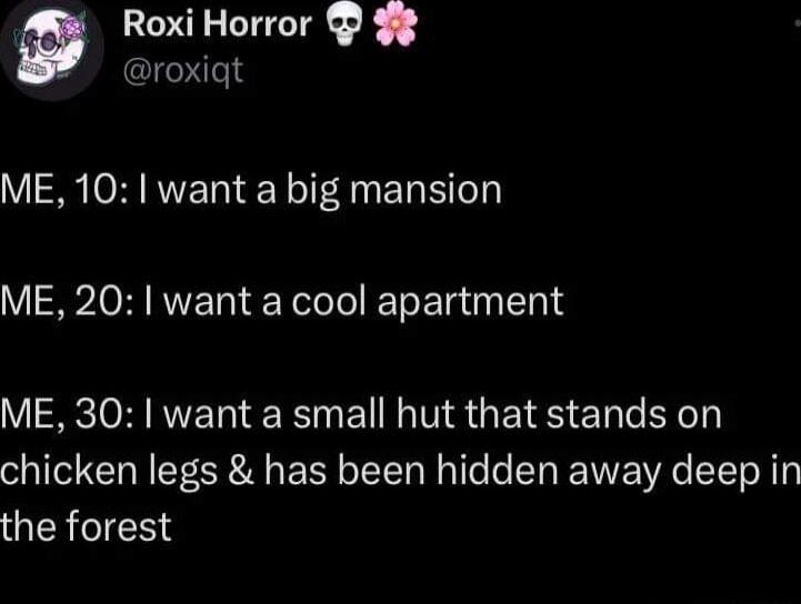 Roxi Horror roxigt ME 10 want a big mansion ME 20 want a cool apartment ME 30 want a small hut that stands on chicken legs has been hidden away deep in the forest