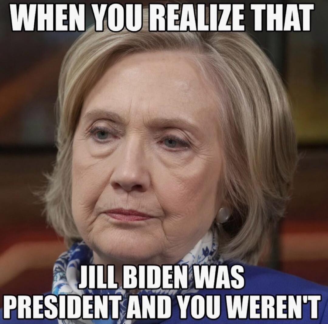 WHEN YOU REALIZE THAT JILL BIDEN WAS PRESIDENT AND YOU WEREN'T