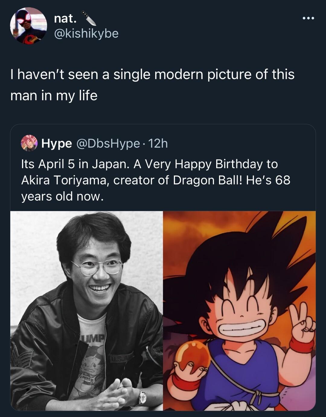 T et kishikybe havent seen a single modern picture of this man in my life Hype DbsHype 12h Its April 5 in Japan A Very Happy Birthday to Akira Toriyama creator of Dragon Ball Hes 68 years old now