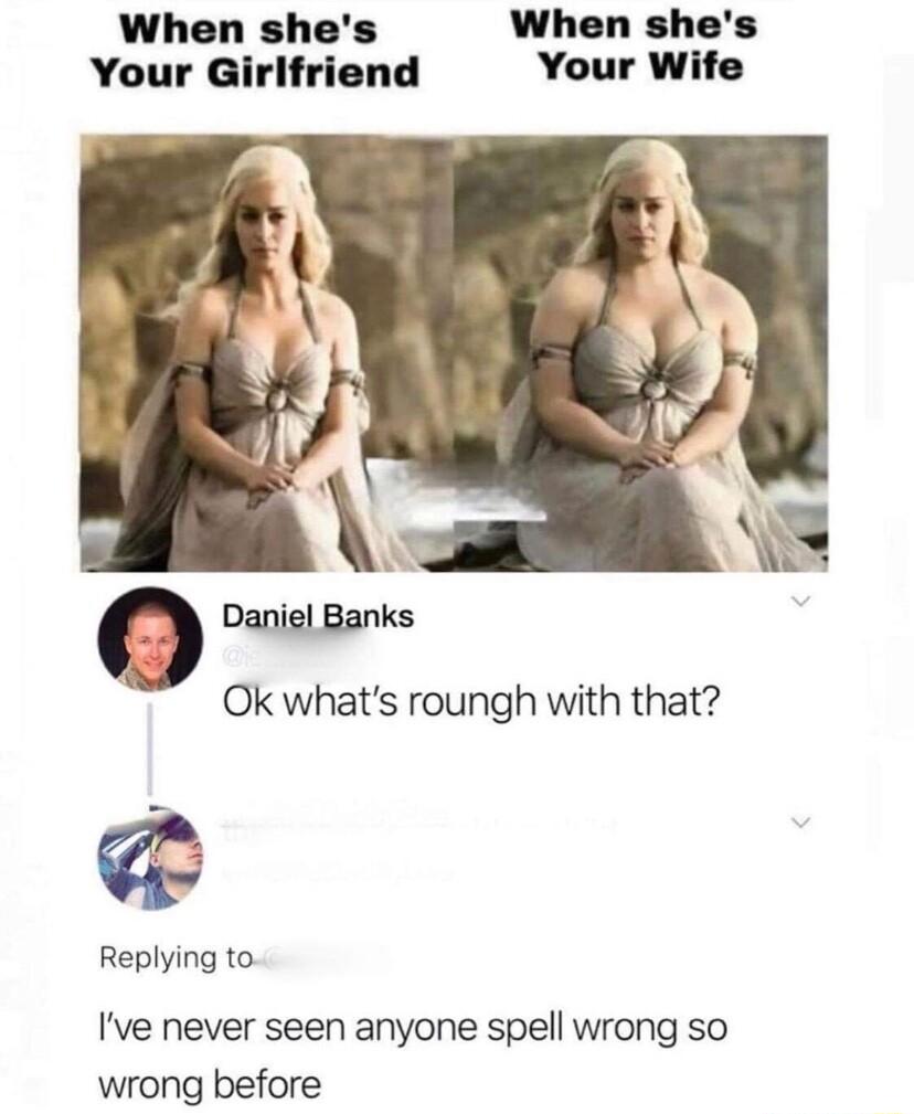 When shes When shes Your Girlfriend Your Wife R Daniel Banks Ok whats roungh with that Replying to Ive never seen anyone spell wrong so wrong before