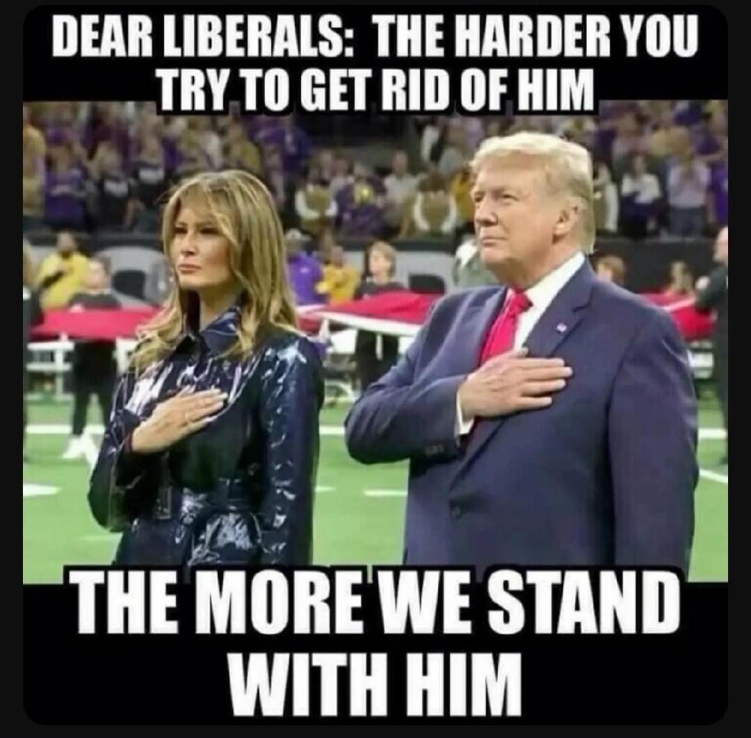 DEAR LIBERALS: THE HARDER YOU TRY TO GET RID OF HIM THE MORE WE STAND WITH HIM