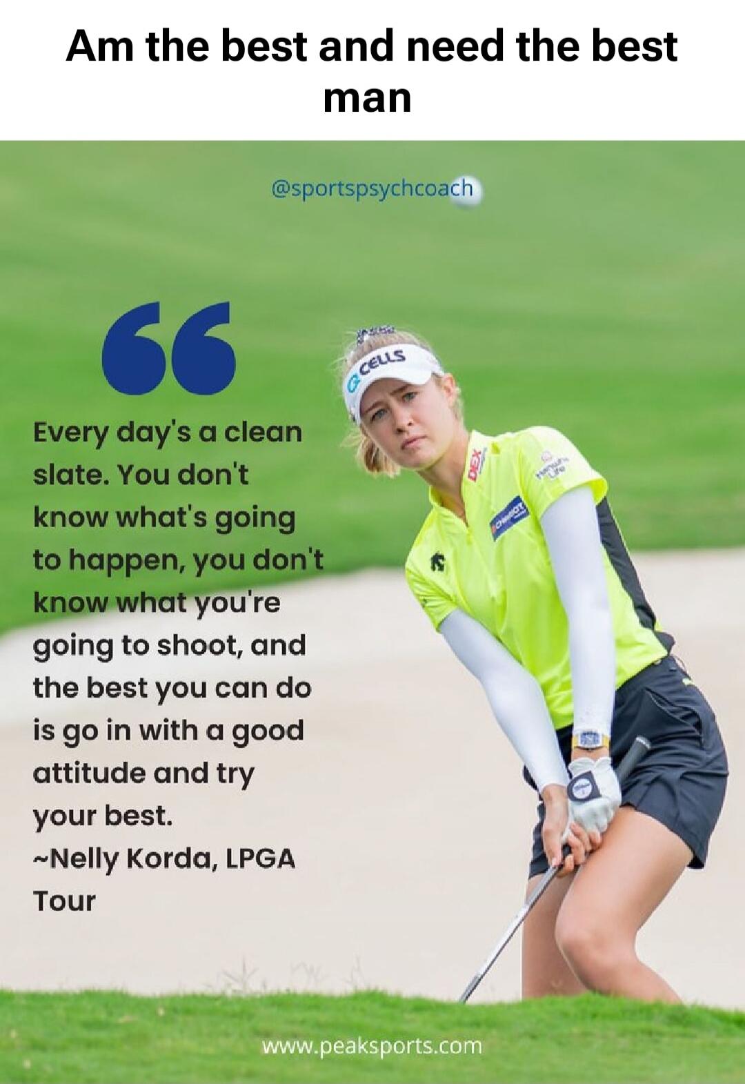 Am the best and need the best man. Every day's a clean slate. You don't know what's going to happen, you don't know what you're going to shoot, and the best you can do is go in with a good attitude and try your best. ~Nelly Korda, LPGA Tour. @sportspsychcoach. www.peaksports.com