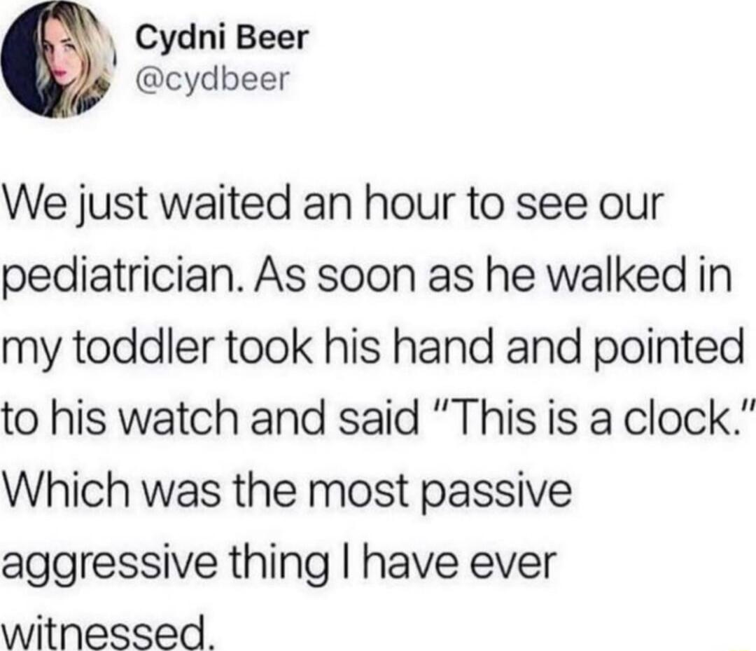 Cydnl Beer cydbeer We just waited an hour to see our pediatrician As soon as he walked in my toddler took his hand and pointed to his watch and said This is a clock Which was the most passive aggressive thing have ever witnessed