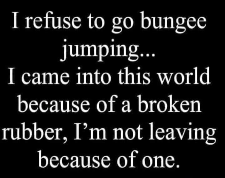 I refuse to go bungee jumping... I came into this world because of a broken rubber, I'm not leaving because of one.