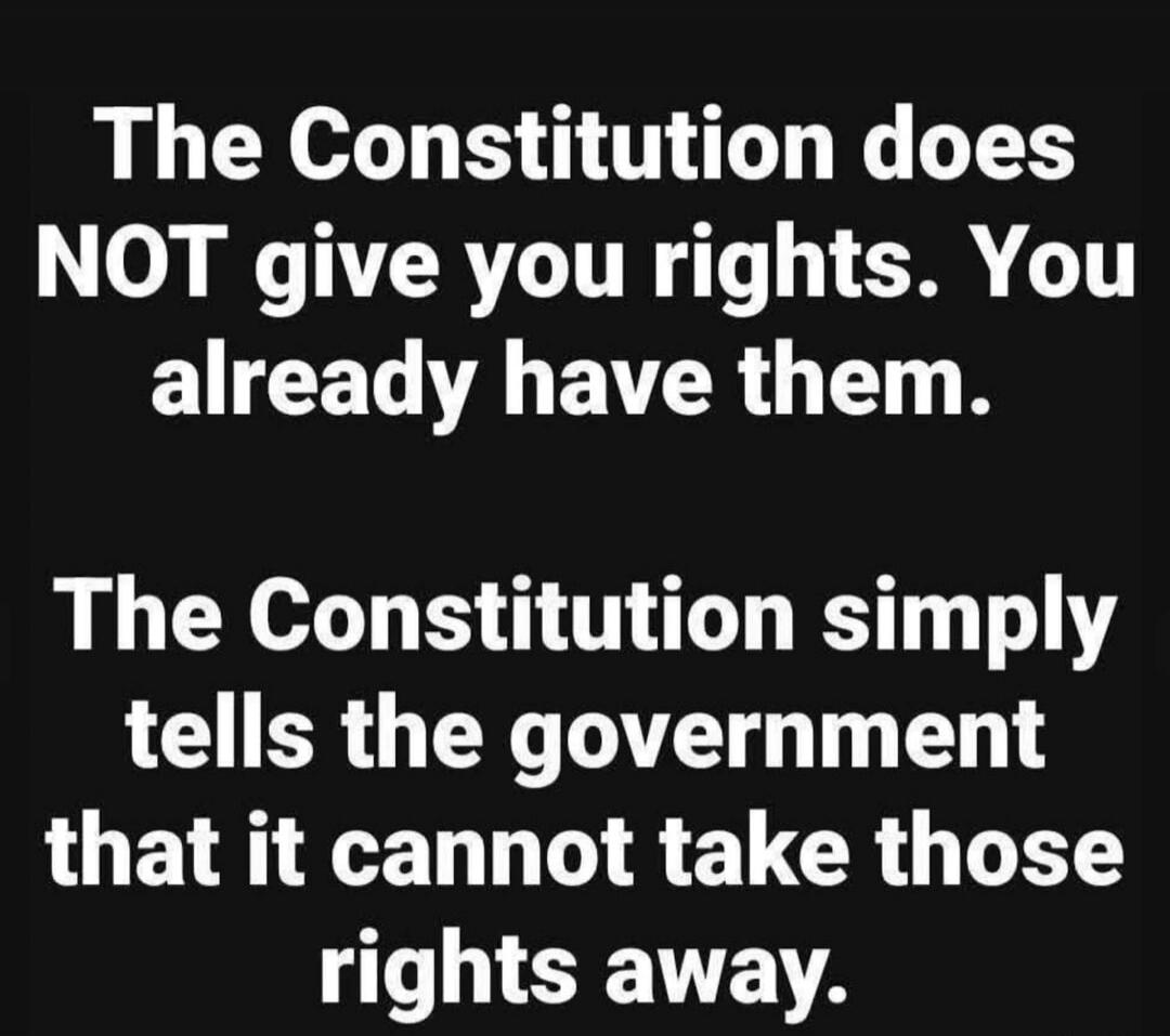 The Constitution does NOT give you rights. You already have them. The Constitution simply tells the government that it cannot take those rights away.