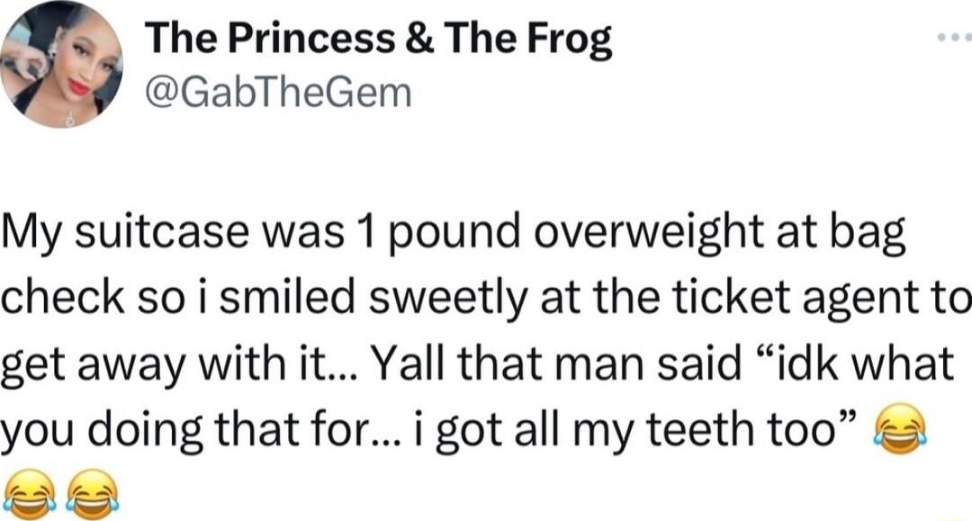 The Princess The Frog GabTheGem My suitcase was 1 pound overweight at bag check so i smiled sweetly at the ticket agent to get away with it Yall that man said idk what you doing that for i got all my teeth too 2 ey