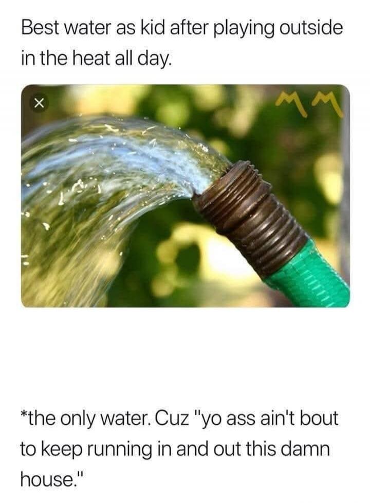 Best water as kid after playing outside in the heat all day. *the only water. Cuz 