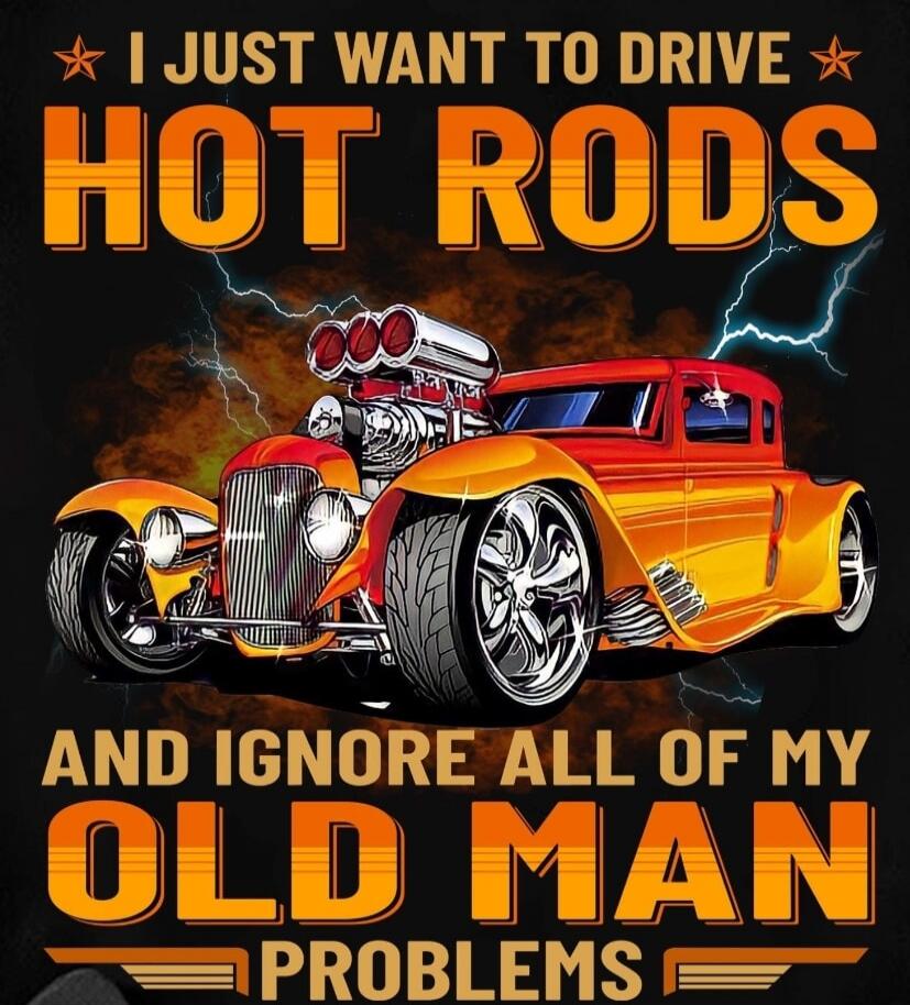 I JUST WANT TO DRIVE HOT RODS AND IGNORE ALL OF MY OLD MAN PROBLEMS