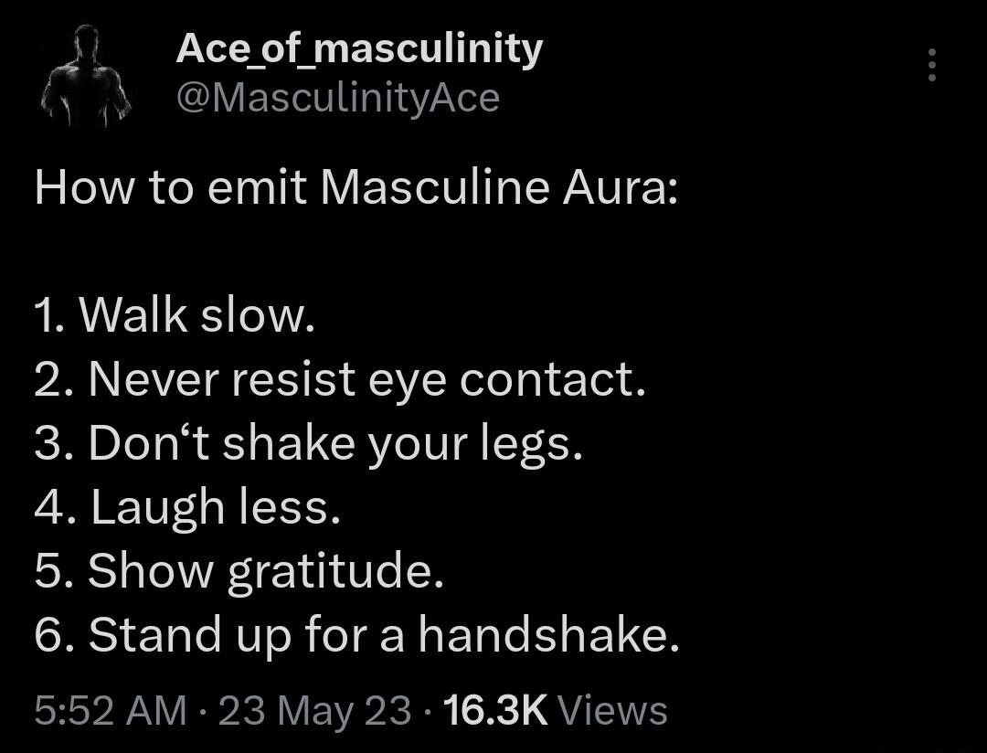 Aceof masculinity y MasculinityAce How to emit Masculine Aura 1 Walk slow 2 Never resist eye contact 3 Dont shake your legs 4 Laugh less 5 Show gratitude SRSI Tl RVIOR o TY ETale Y ET N 552 AM 23 May 23 163K Views