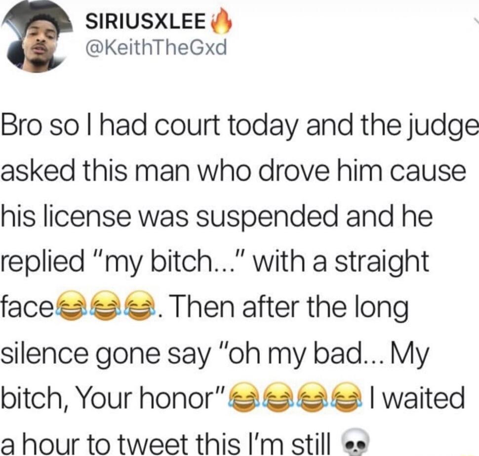 SIRIUSXLEE KeithTheGxd Bro so had court today and the judge asked this man who drove him cause his license was suspended and he replied my bitch with a straight faces 2 2 Then after the long silence gone say oh my bad My bitch Your honor 2 2 2 waited a hour to tweet this Im still e