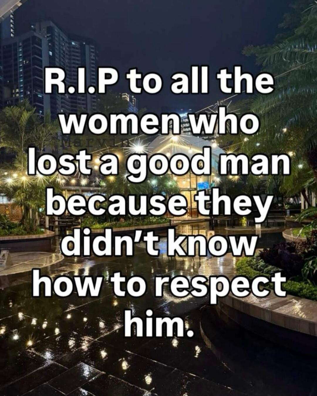 R.I.P to all the women who lost a good man because they didn't know how to respect him.