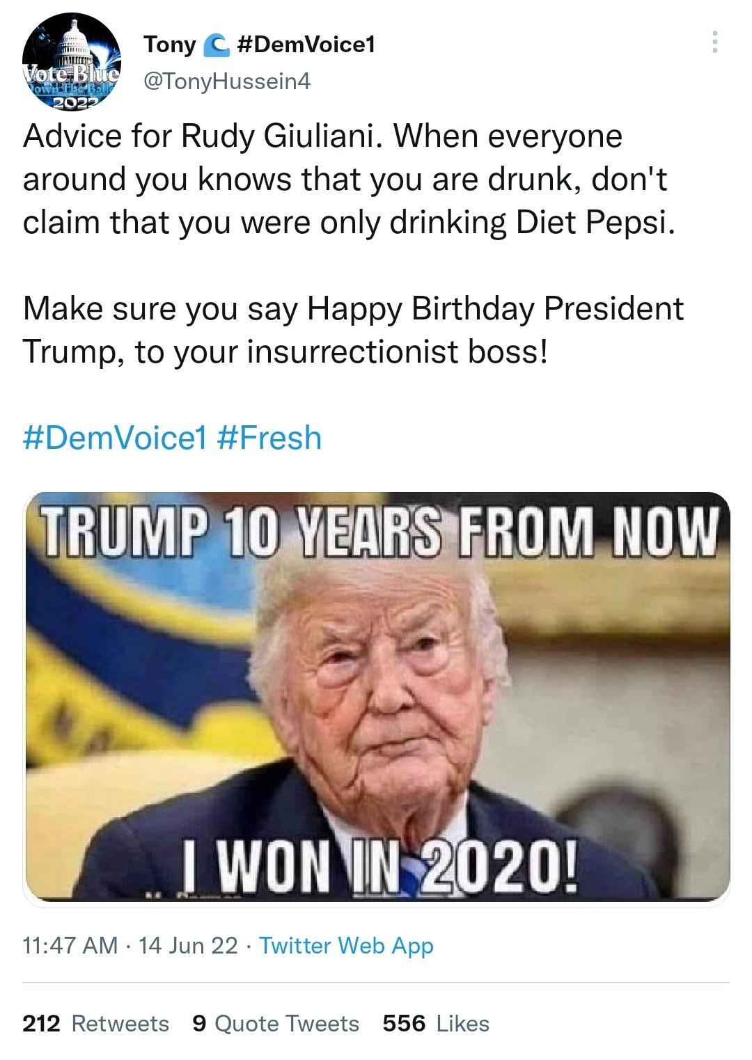 Tony C DemVoicel TonyHussein4 around you knows that you are drunk dont claim that you were only drinking Diet Pepsi Make sure you say Happy Birthday President Trump to your insurrectionist boss DemVoicel Fresh Vel 1 woniN 2b20 1147 AM 14 Jun 22 Twitter Web App 212 Retweets 9 Quote Tweets 556 Likes