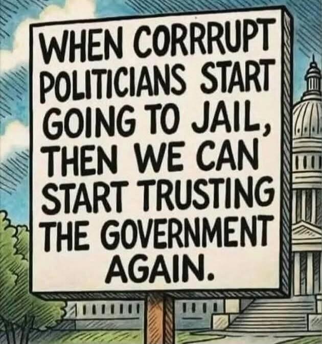 WHEN CORRUPT POLITICIANS START GOING TO JAIL, THEN WE CAN START TRUSTING THE GOVERNMENT AGAIN.